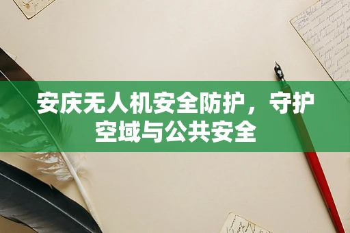 安庆无人机安全防护，守护空域与公共安全