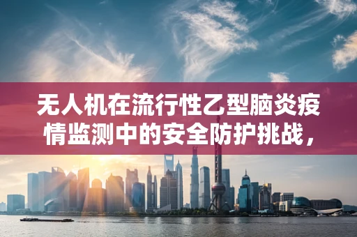 无人机在流行性乙型脑炎疫情监测中的安全防护挑战，如何有效避免病毒传播风险？