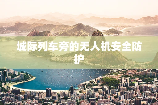 城际列车旁的无人机安全防护