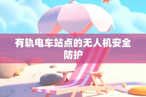 有轨电车站点的无人机安全防护