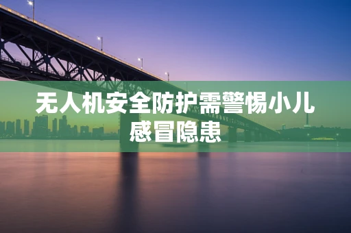 无人机安全防护需警惕小儿感冒隐患