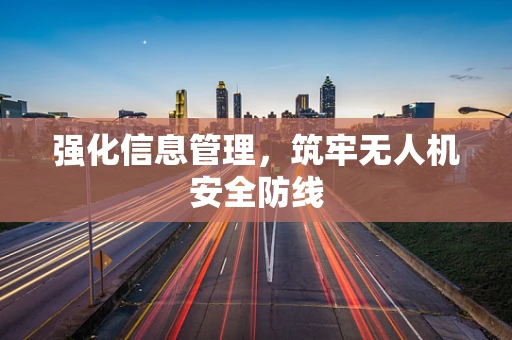 强化信息管理，筑牢无人机安全防线