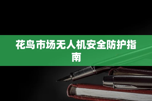 花鸟市场无人机安全防护指南
