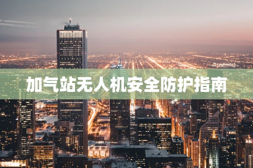 加气站无人机安全防护指南