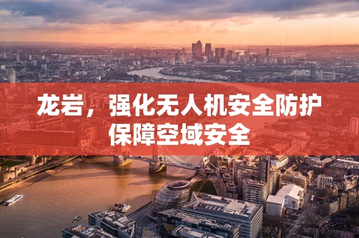 龙岩，强化无人机安全防护保障空域安全