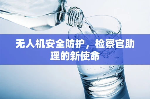 无人机安全防护，检察官助理的新使命