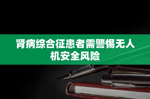 肾病综合征患者需警惕无人机安全风险