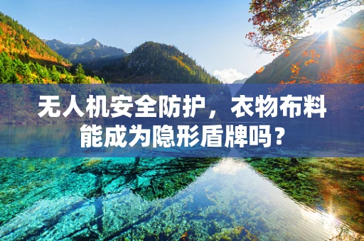 无人机安全防护，衣物布料能成为隐形盾牌吗？