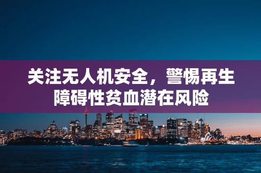 关注无人机安全，警惕再生障碍性贫血潜在风险