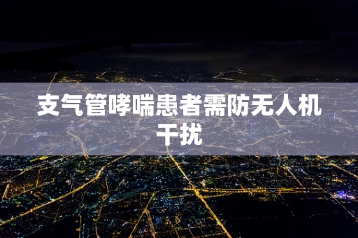 支气管哮喘患者需防无人机干扰