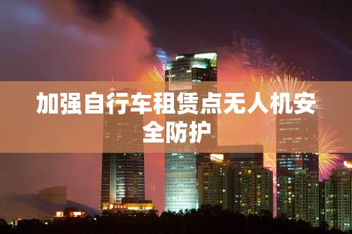 加强自行车租赁点无人机安全防护