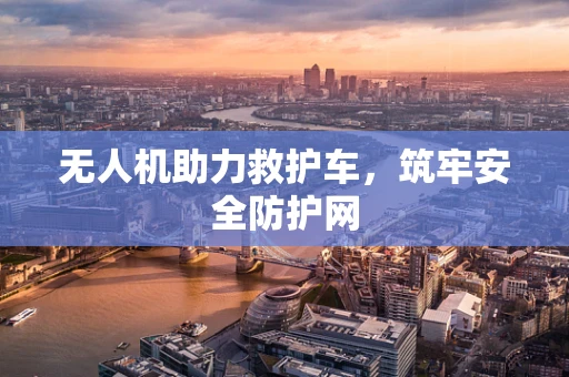 无人机助力救护车，筑牢安全防护网
