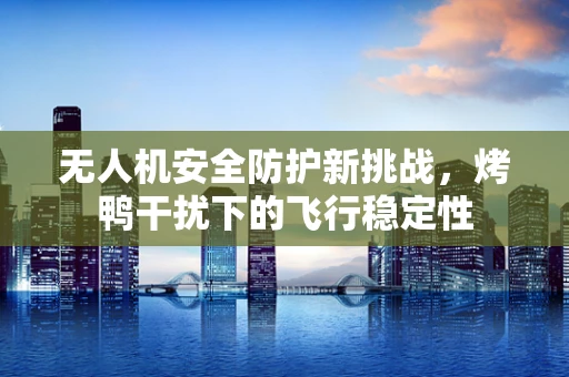 无人机安全防护新挑战，烤鸭干扰下的飞行稳定性