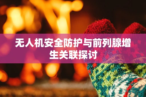 无人机安全防护与前列腺增生关联探讨