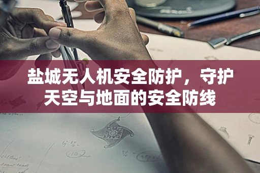 盐城无人机安全防护，守护天空与地面的安全防线