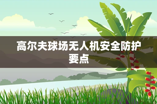 高尔夫球场无人机安全防护要点