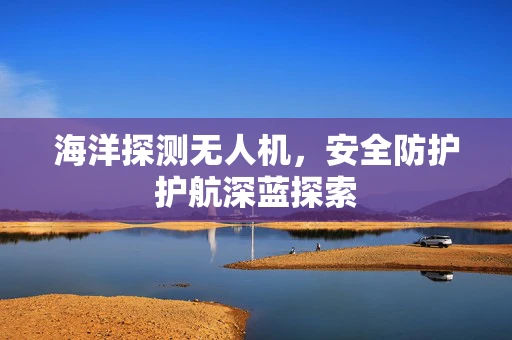 海洋探测无人机，安全防护护航深蓝探索
