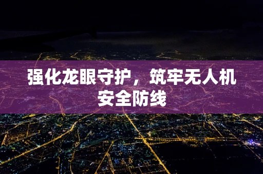 强化龙眼守护，筑牢无人机安全防线