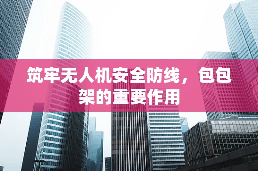 筑牢无人机安全防线，包包架的重要作用