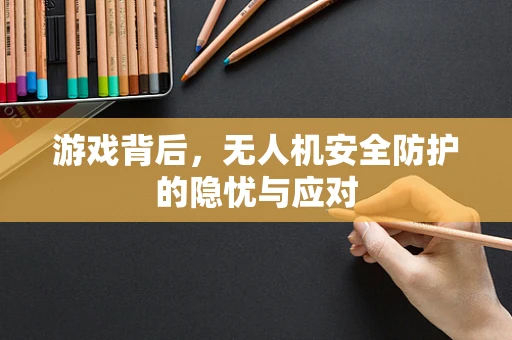 游戏背后，无人机安全防护的隐忧与应对