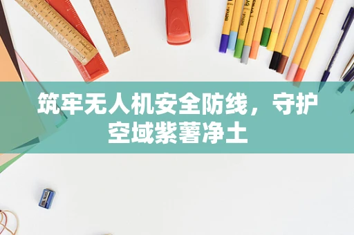 筑牢无人机安全防线，守护空域紫薯净土