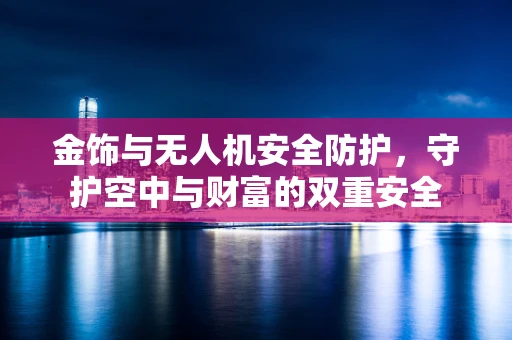 金饰与无人机安全防护，守护空中与财富的双重安全