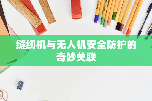 缝纫机与无人机安全防护的奇妙关联