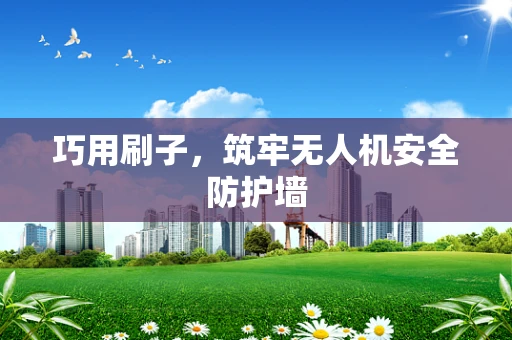 巧用刷子，筑牢无人机安全防护墙