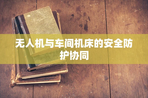 无人机与车间机床的安全防护协同