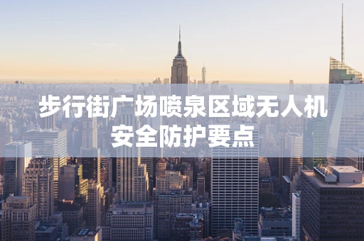 步行街广场喷泉区域无人机安全防护要点