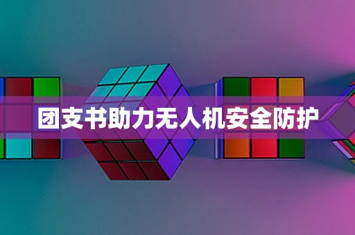 团支书助力无人机安全防护