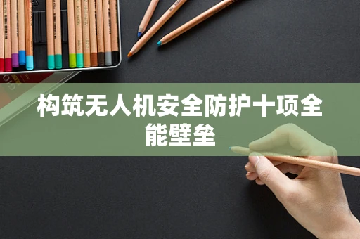 构筑无人机安全防护十项全能壁垒