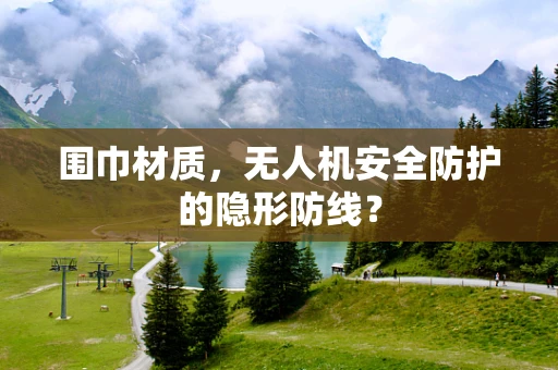 围巾材质，无人机安全防护的隐形防线？