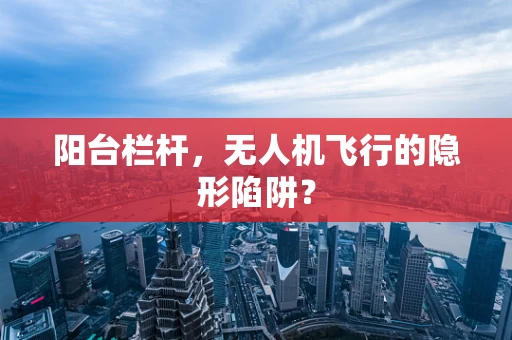 阳台栏杆，无人机飞行的隐形陷阱？