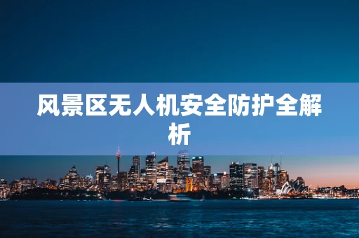 风景区无人机安全防护全解析