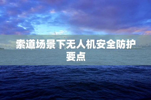 索道场景下无人机安全防护要点