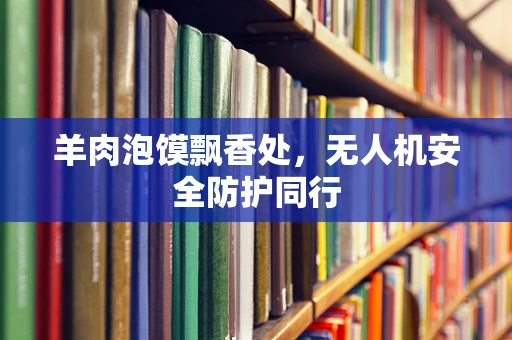 羊肉泡馍飘香处，无人机安全防护同行