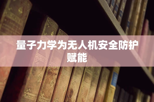 量子力学为无人机安全防护赋能