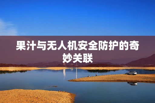 果汁与无人机安全防护的奇妙关联