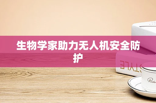生物学家助力无人机安全防护