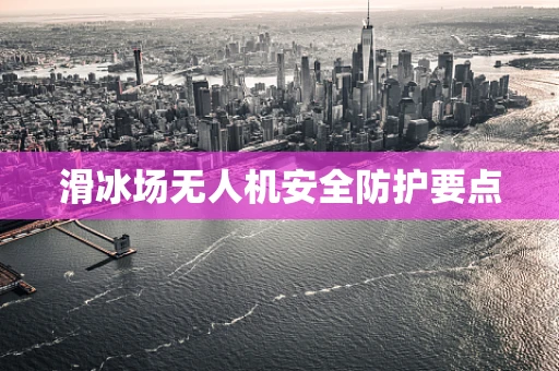 滑冰场无人机安全防护要点