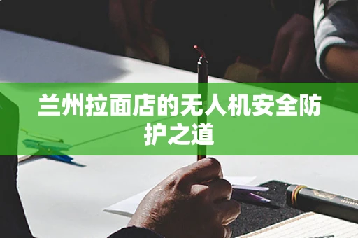 兰州拉面店的无人机安全防护之道