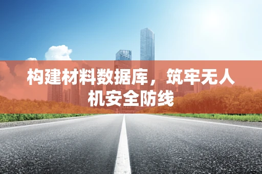 构建材料数据库，筑牢无人机安全防线