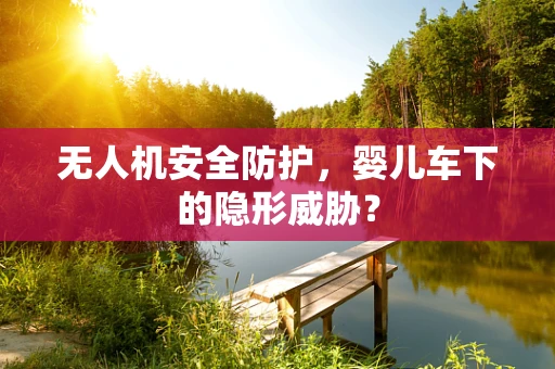 无人机安全防护，婴儿车下的隐形威胁？