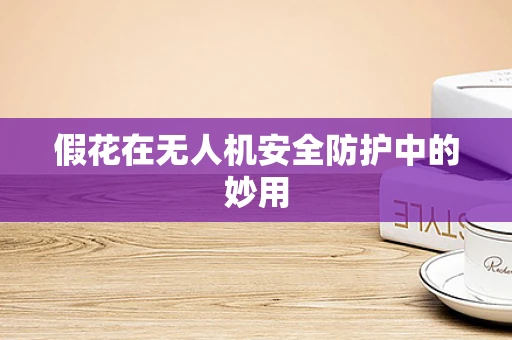 假花在无人机安全防护中的妙用