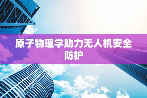 原子物理学助力无人机安全防护