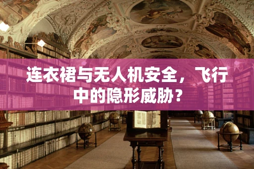 连衣裙与无人机安全，飞行中的隐形威胁？