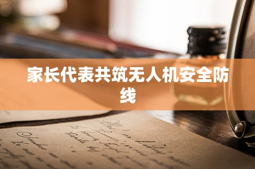 家长代表共筑无人机安全防线