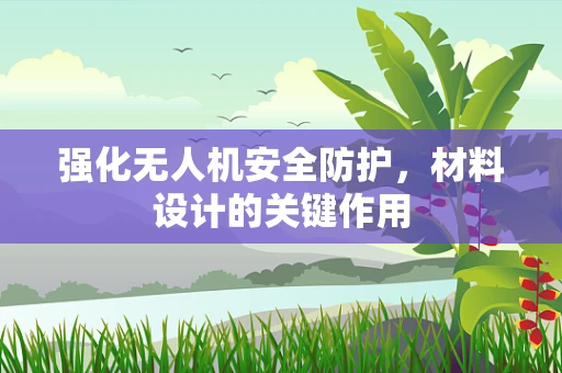 强化无人机安全防护，材料设计的关键作用