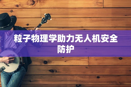 粒子物理学助力无人机安全防护